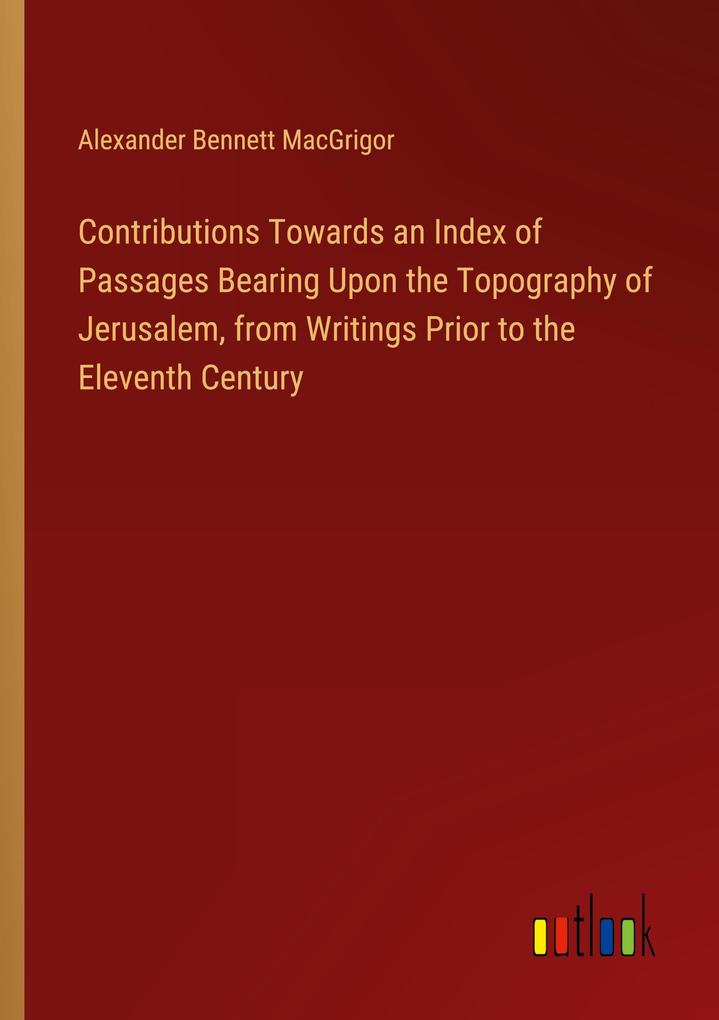 Contributions Towards an Index of Passages Bearing Upon the Topography of Jerusalem from Writings Prior to the Eleventh Century