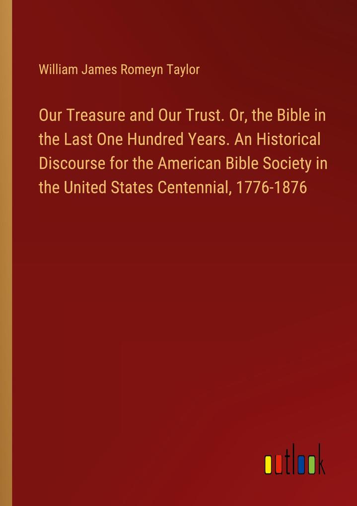 Our Treasure and Our Trust. Or the Bible in the Last One Hundred Years. An Historical Discourse for the American Bible Society in the United States Centennial 1776-1876