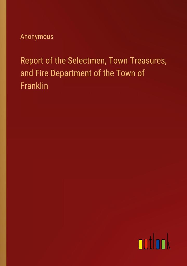 Report of the Selectmen Town Treasures and Fire Department of the Town of Franklin