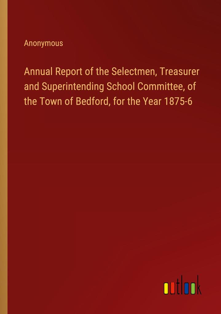 Annual Report of the Selectmen Treasurer and Superintending School Committee of the Town of Bedford for the Year 1875-6