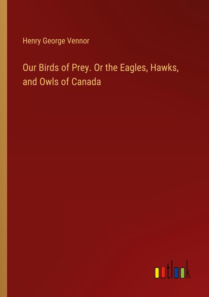 Our Birds of Prey. Or the Eagles Hawks and Owls of Canada