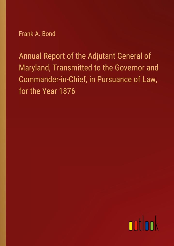 Annual Report of the Adjutant General of Maryland Transmitted to the Governor and Commander-in-Chief in Pursuance of Law for the Year 1876