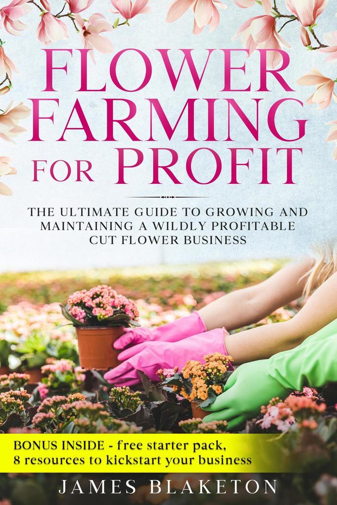 Flower Farming for Profit: The Ultimate Guide To Growing And Maintaining A Wildly Profitable Cut Flower Business