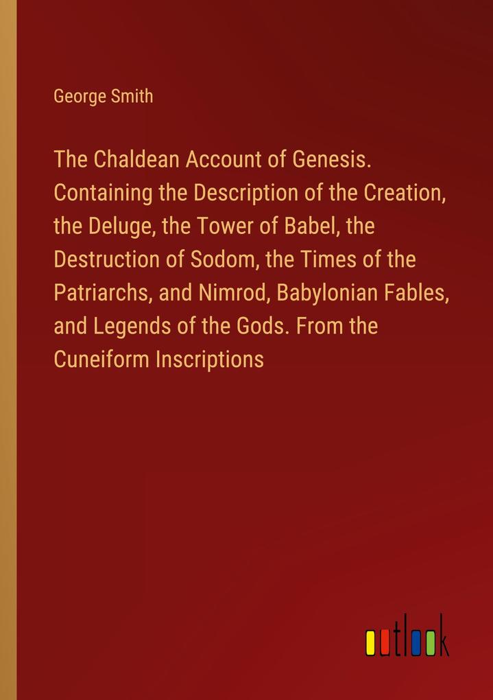 The Chaldean Account of Genesis. Containing the Description of the Creation the Deluge the Tower of Babel the Destruction of Sodom the Times of the Patriarchs and Nimrod Babylonian Fables and Legends of the Gods. From the Cuneiform Inscriptions
