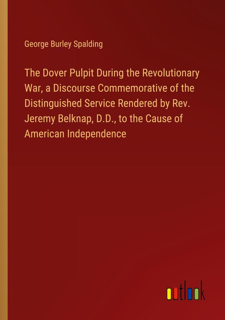 The Dover Pulpit During the Revolutionary War a Discourse Commemorative of the Distinguished Service Rendered by Rev. Jeremy Belknap D.D. to the Cause of American Independence