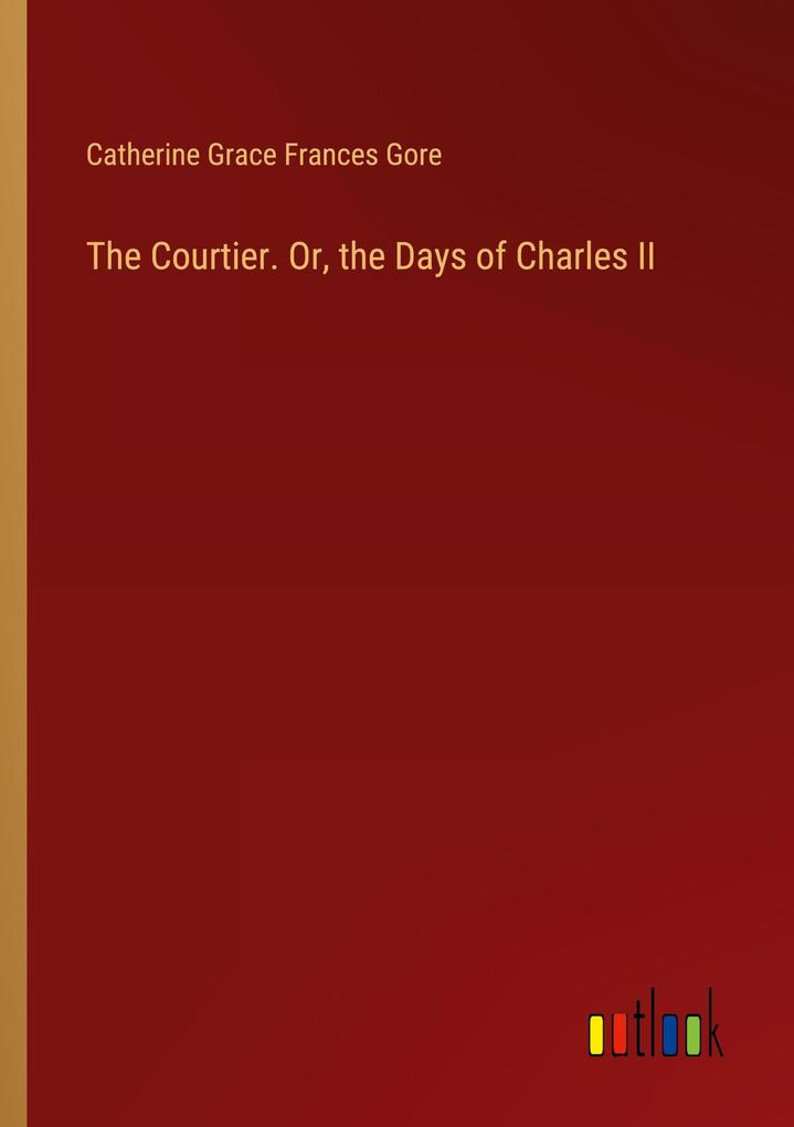 The Courtier. Or the Days of Charles II