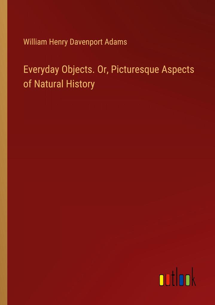 Everyday Objects. Or Picturesque Aspects of Natural History