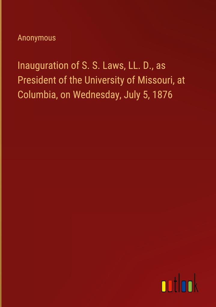 Inauguration of S. S. Laws LL. D. as President of the University of Missouri at Columbia on Wednesday July 5 1876