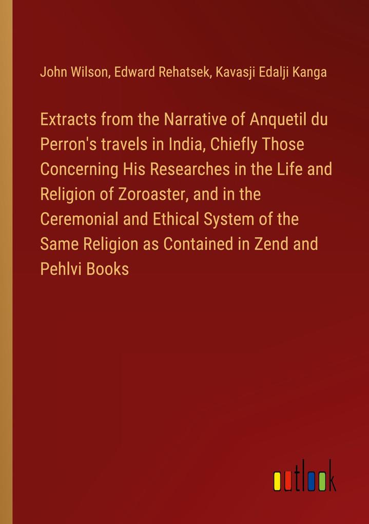 Extracts from the Narrative of Anquetil du Perron‘s travels in India Chiefly Those Concerning His Researches in the Life and Religion of Zoroaster and in the Ceremonial and Ethical System of the Same Religion as Contained in Zend and Pehlvi Books