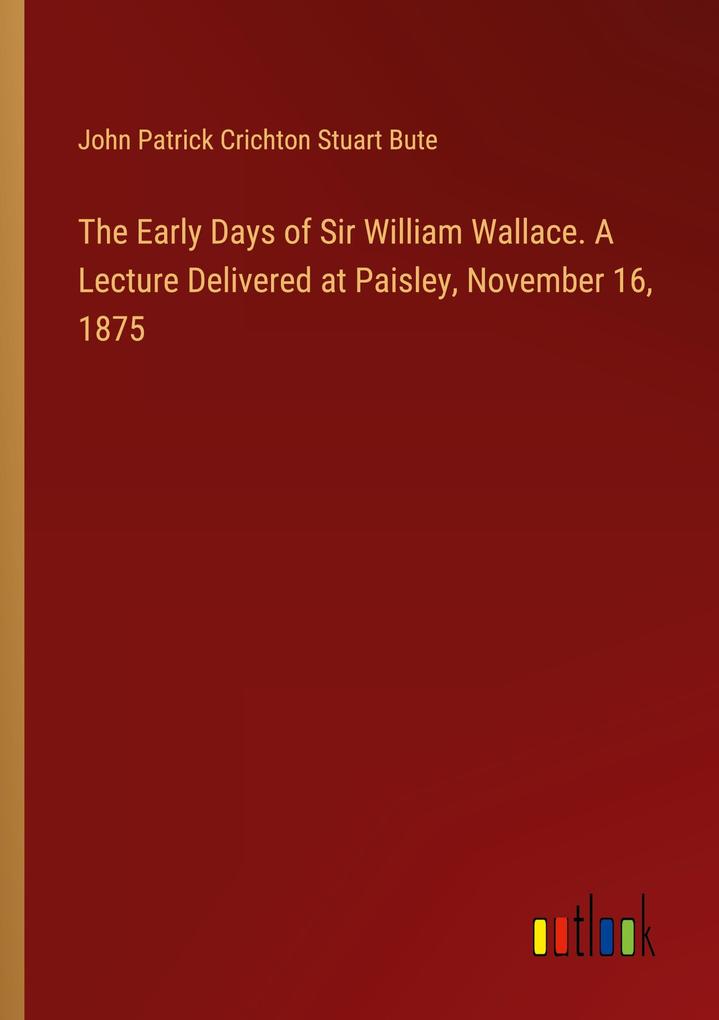 The Early Days of Sir William Wallace. A Lecture Delivered at Paisley November 16 1875