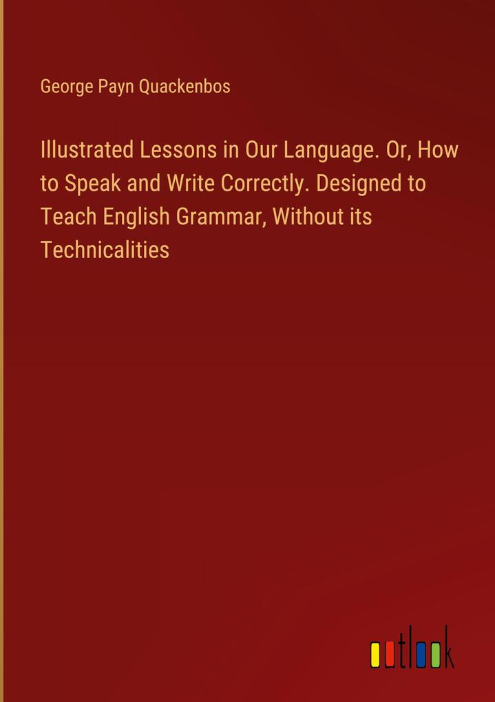 Illustrated Lessons in Our Language. Or How to Speak and Write Correctly. ed to Teach English Grammar Without its Technicalities