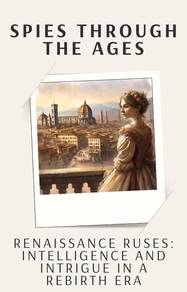 Renaissance Ruses: Intelligence and Intrigue in a Rebirth Era (Spies Through the Ages: The Secret Lives of History‘s Greatest Agents #3)