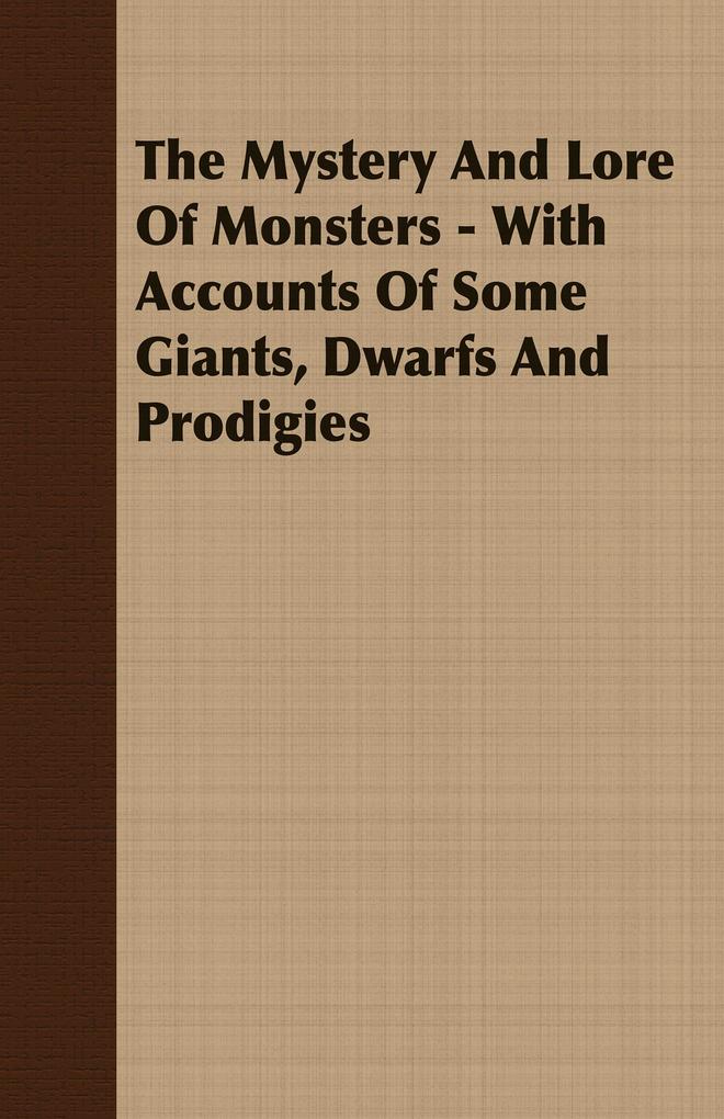 The Mystery And Lore Of Monsters - With Accounts Of Some Giants Dwarfs And Prodigies