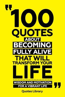 100 Quotes About Becoming Fully Alive That Will Transform Your Life - Wisdom And Motivation For A Vibrant Life