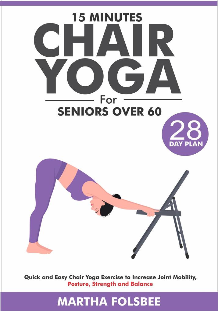 15 Minutes Chair Yoga For Seniors Over 60: Quick and Easy Chair Yoga Exercise to Increase Joint Mobility Posture Strength and Balance (With 28 Day Sample Plan)