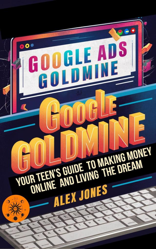 Google Ads Goldmine: Your Teen‘s Guide to Making Money Online and Living the Dream (Make Money Online For Beginners #8)