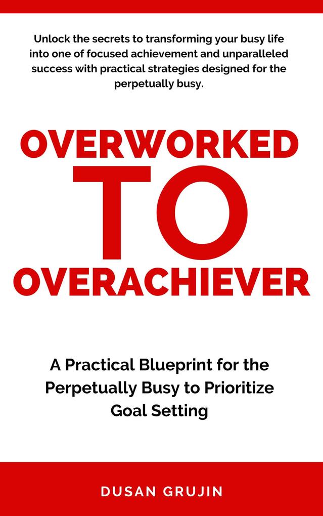 From Overworked to Overachiever: A Practical Blueprint for the Perpetually Busy to Prioritize Goal Setting