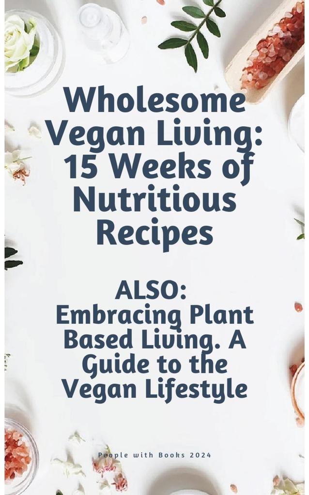 Wholesome Vegan Living: 15 Weeks of Nutritious Recipes. Embracing Plant Based Living. ALSO: A Guide to the Vegan Lifestyle