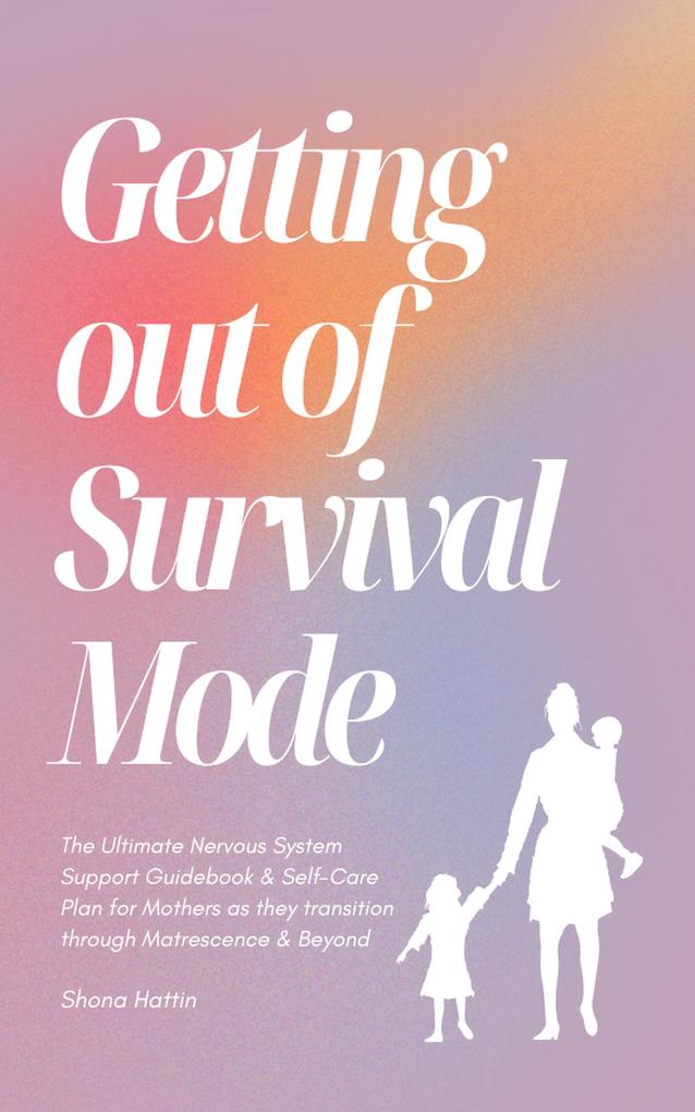 Getting Out of Survival Mode: The Ultimate Nervous System Support Guidebook & Self-Care Plan for Mothers as they transition through Matrescence & Beyond