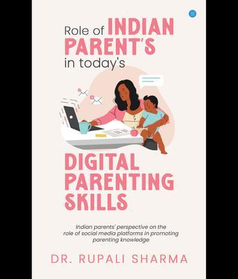 Role of Indian parents in today‘s digital parenting skills (Indian parents‘ perspective on the role of social media platforms in promoting parenting knowledge)