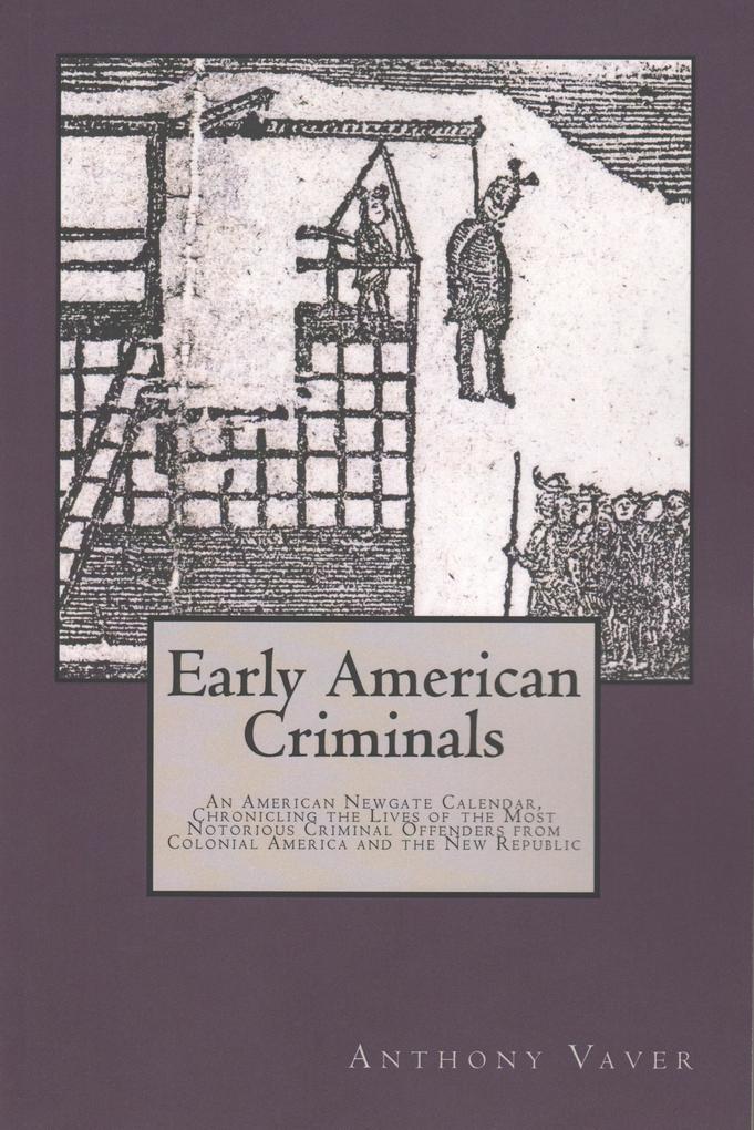 Early American Criminals: An American Newgate Calendar Chronicling the Lives of the Most Notorious Criminal Offenders from Colonial America and the New Republic