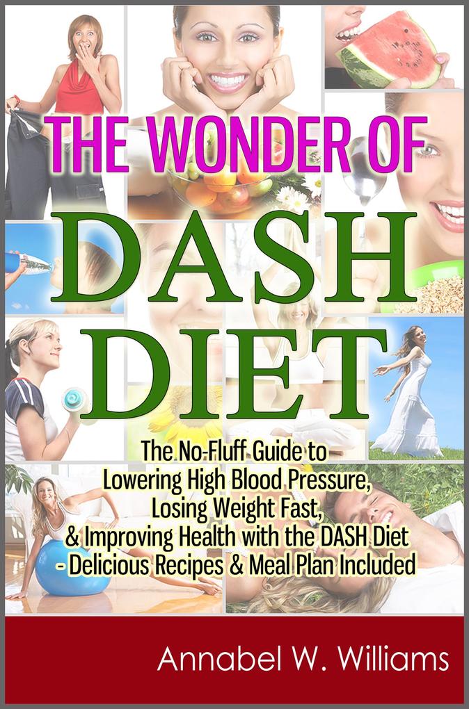 The Wonder of DASH Diet: The No-Fluff Guide to Lowering High Blood Pressure Losing Weight Fast & Improving Health with the DASH Diet - Delicious Recipes & Meal Plan Included