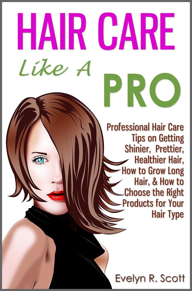 Hair Care Like A Pro: Professional Hair Care Tips on Getting Shinier Prettier Healthier Hair How to Grow Long Hair & How to Choose the Right Products for Your Hair Type
