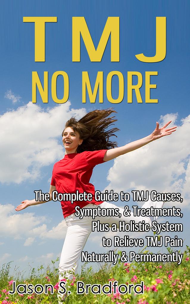 TMJ No More: The Complete Guide to TMJ Causes Symptoms & Treatments Plus a Holistic System to Relieve TMJ Pain Naturally & Permanently