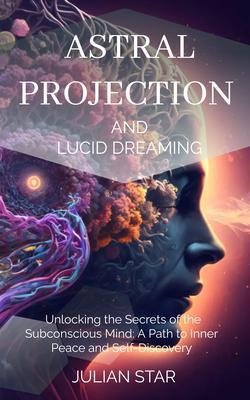 Astral Projection and Lucid Dreaming: Unlocking the Secrets of the Subconscious Mind