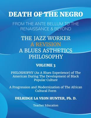 Death of The Negro From The Ante Bellum To The Renaissance & Beyond: An African American Experience In The Development of Black Popular Culture: The Jazz Worker: A Blues Aesthetic Philosophy