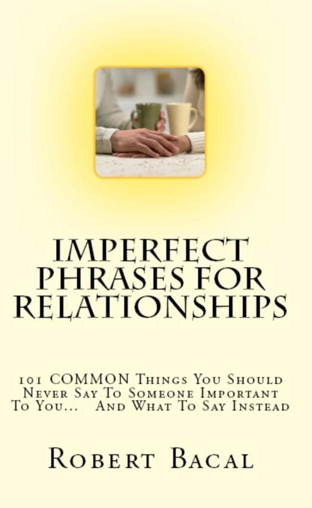 Imperfect Phrases For Relationships: 101 COMMON Things You Should Never Say To Someone Important To You... And What To Say Instead