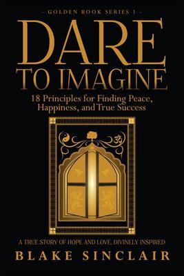 Dare To Imagine: 18 Principles for Finding Peace Happiness and True Success