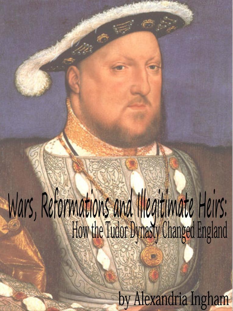 Wars Reformations and Illegitimate Heirs: How the Tudor Dynasty Changed England