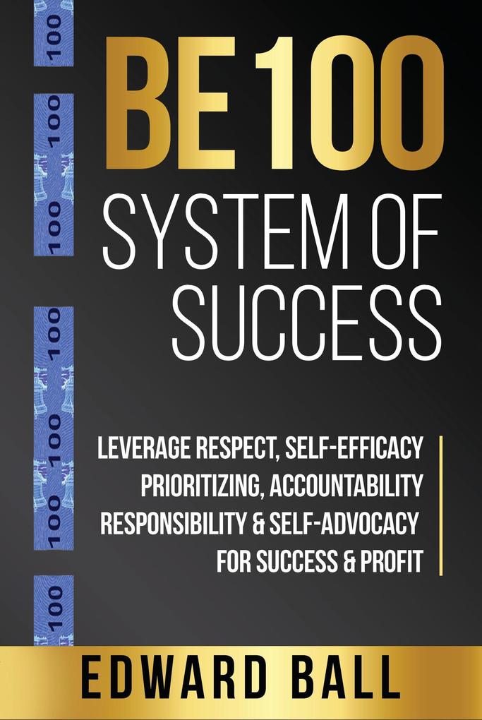 Be 100 System of Success: Leverage Respect Self-Efficacy Prioritizing Accountability Responsibility & Self-Advocacy for Success & Profit