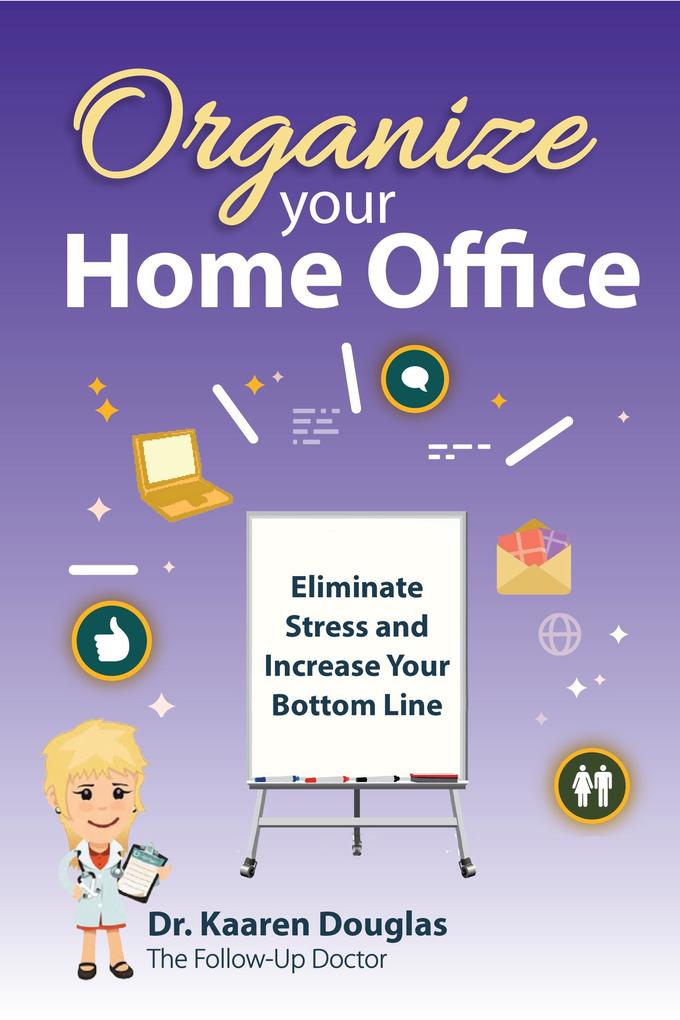 Organize Your Home Office: Eliminate Stress and Increase Your Bottom Line.(The Follow Up Doctor‘s Prescription for Business Success Book 2)
