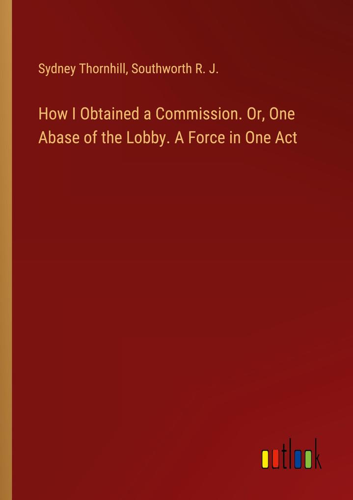 How I Obtained a Commission. Or One Abase of the Lobby. A Force in One Act