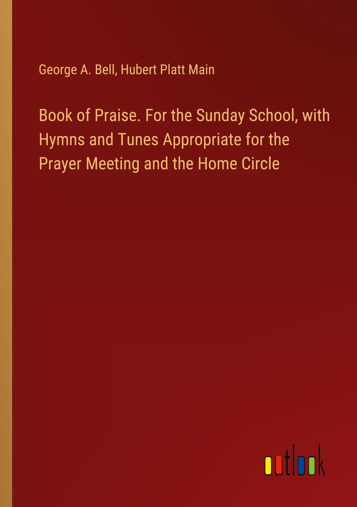 Book of Praise. For the Sunday School with Hymns and Tunes Appropriate for the Prayer Meeting and the Home Circle