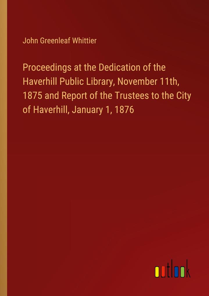 Proceedings at the Dedication of the Haverhill Public Library November 11th 1875 and Report of the Trustees to the City of Haverhill January 1 1876