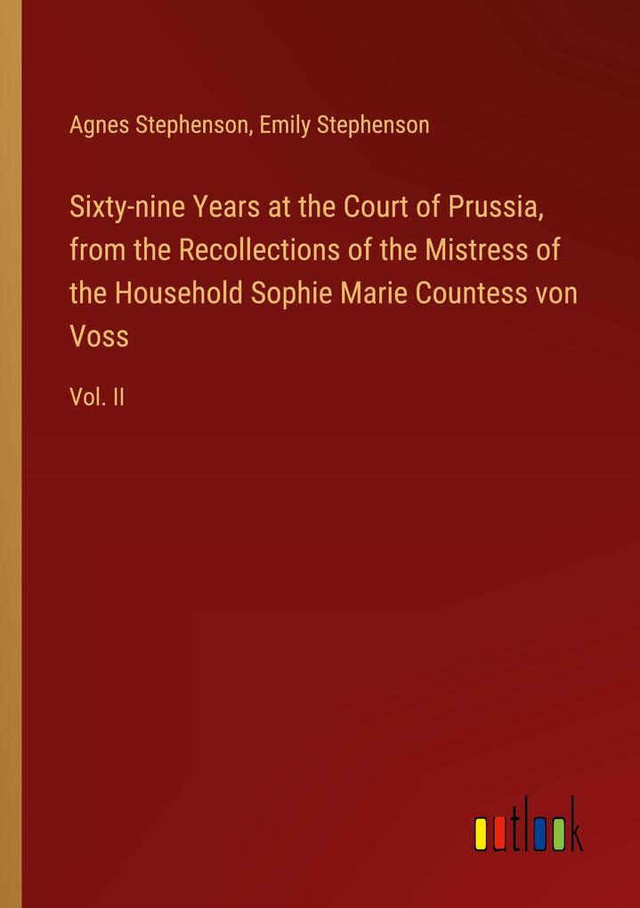 Sixty-nine Years at the Court of Prussia from the Recollections of the Mistress of the Household Sophie Marie Countess von Voss