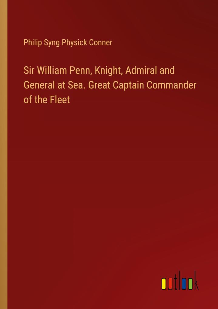 Sir William Penn Knight Admiral and General at Sea. Great Captain Commander of the Fleet