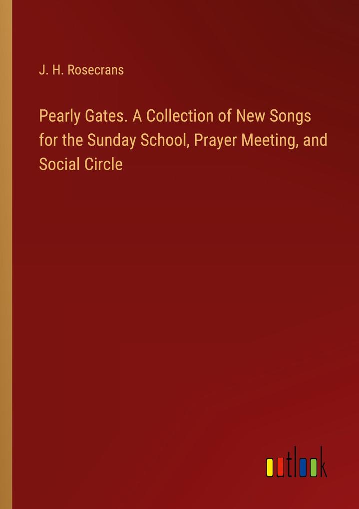 Pearly Gates. A Collection of New Songs for the Sunday School Prayer Meeting and Social Circle