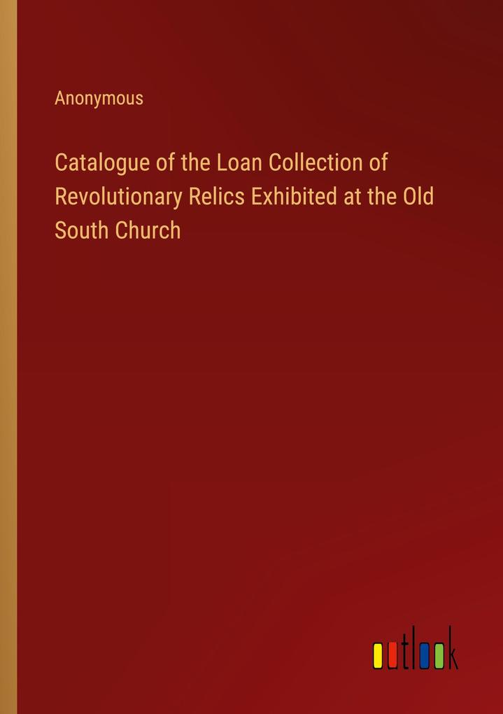Catalogue of the Loan Collection of Revolutionary Relics Exhibited at the Old South Church