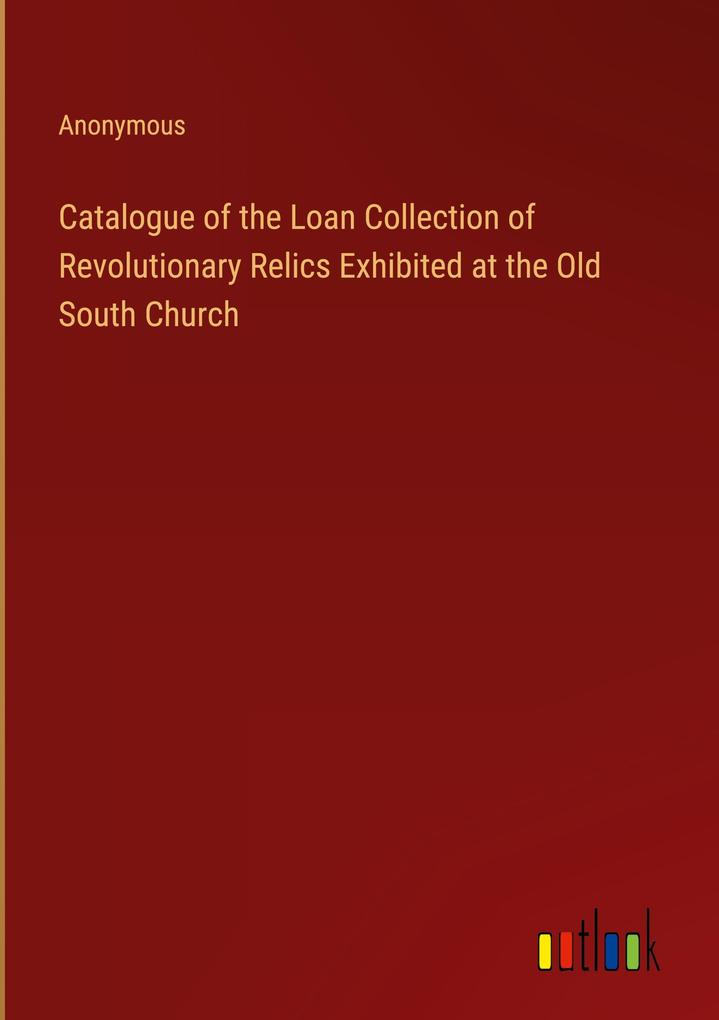 Catalogue of the Loan Collection of Revolutionary Relics Exhibited at the Old South Church