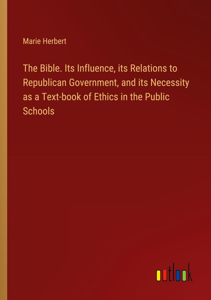 The Bible. Its Influence its Relations to Republican Government and its Necessity as a Text-book of Ethics in the Public Schools