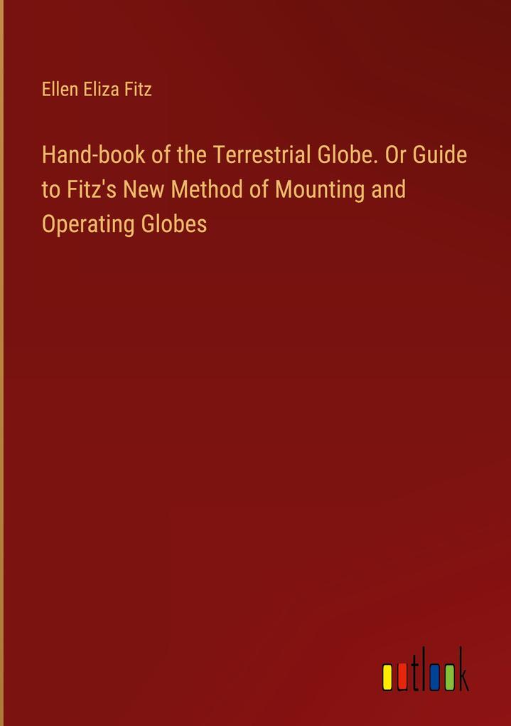 Hand-book of the Terrestrial Globe. Or Guide to Fitz‘s New Method of Mounting and Operating Globes