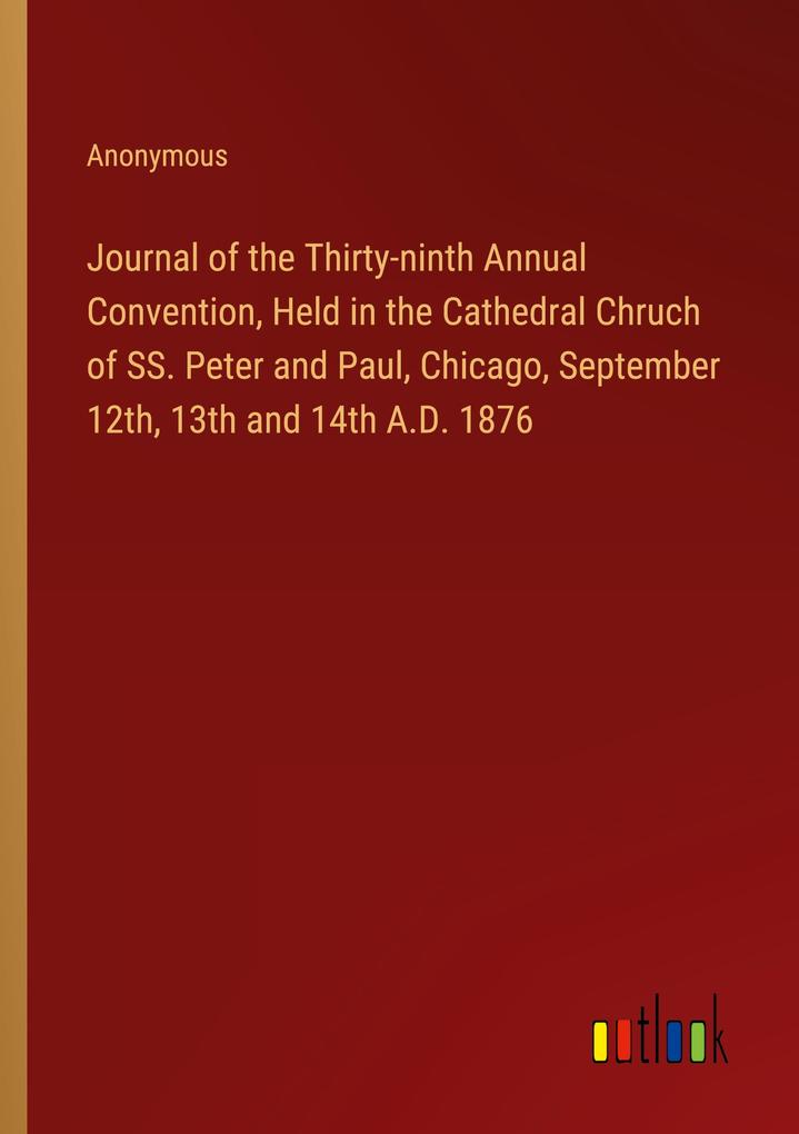 Journal of the Thirty-ninth Annual Convention Held in the Cathedral Chruch of SS. Peter and Paul Chicago September 12th 13th and 14th A.D. 1876