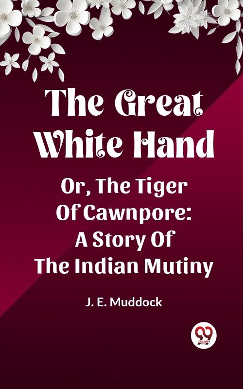 Great White Hand Or The Tiger Of Cawnpore A Story Of The Indian Mutiny