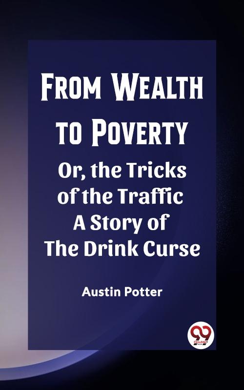 From Wealth to Poverty Or the Tricks of the Traffic A Story of the Drink Curse