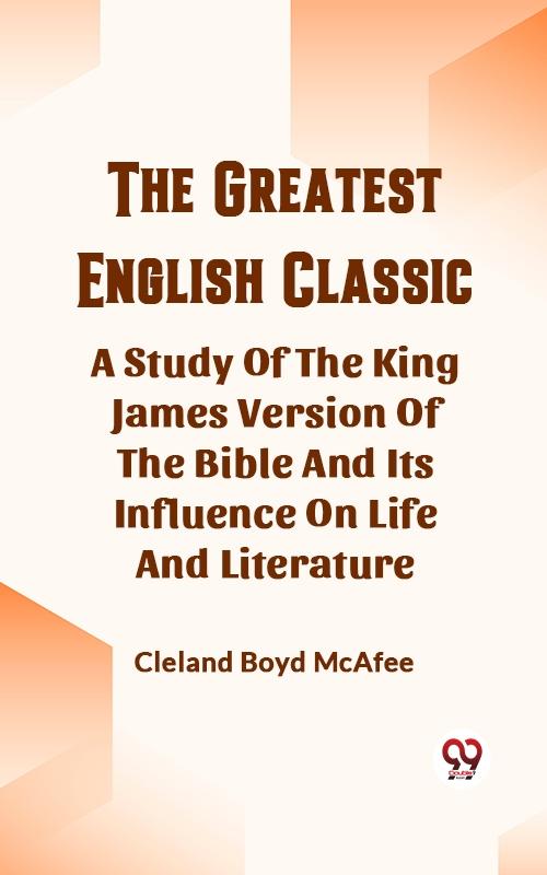 Greatest English Classic A Study Of The King James Version Of The Bible And Its Influence On Life And Literature