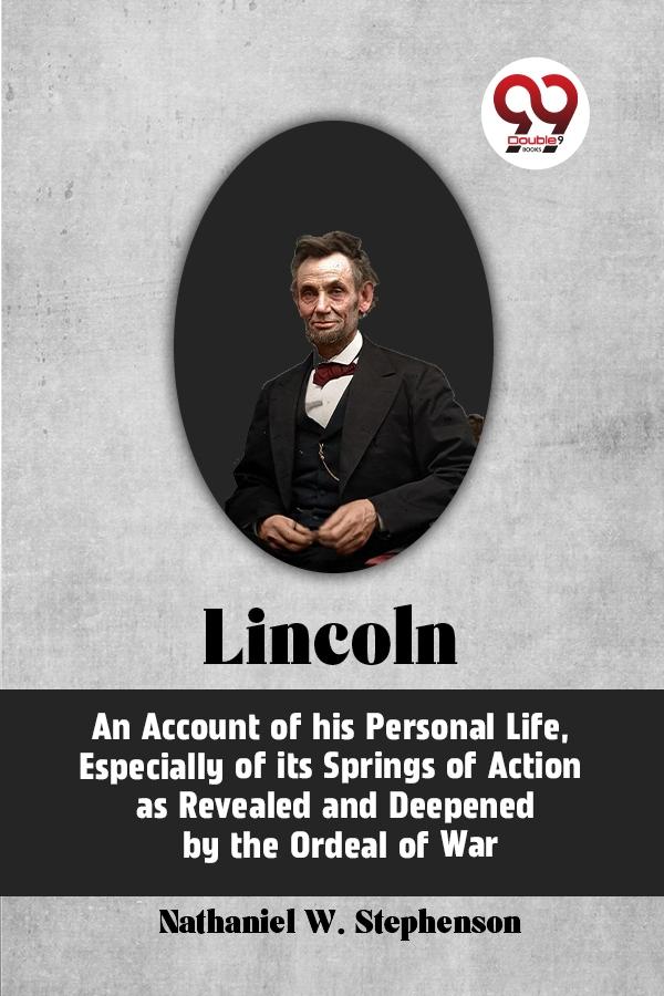 LINCOLN Abraham Lincoln An Account of His Personal Life Especially of Its Springs of Action as Revealed and Deepened by the Ordeal of War